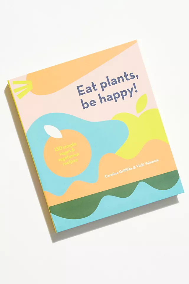 Eat Plants, Be Happy; 130 Simple Vegan and Vegetarian Recipes One
